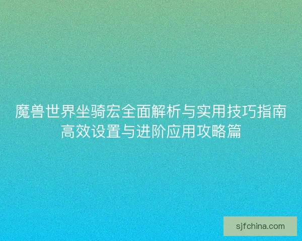 魔兽世界坐骑宏全面解析与实用技巧指南高效设置与进阶应用攻略篇