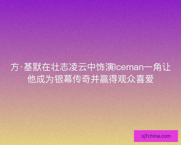 方·基默在壮志凌云中饰演Iceman一角让他成为银幕传奇并赢得观众喜爱