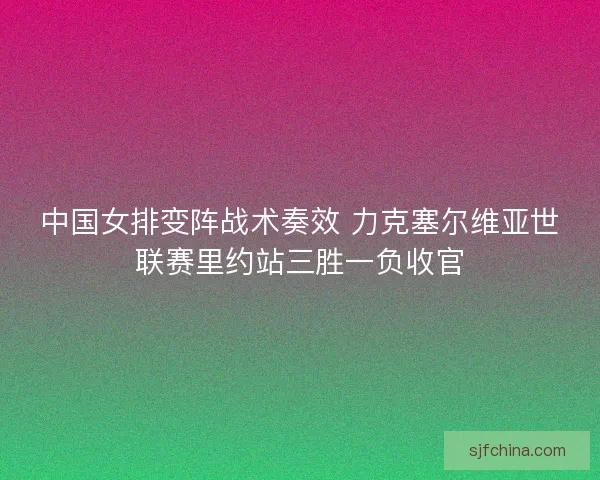 中国女排变阵战术奏效 力克塞尔维亚世联赛里约站三胜一负收官