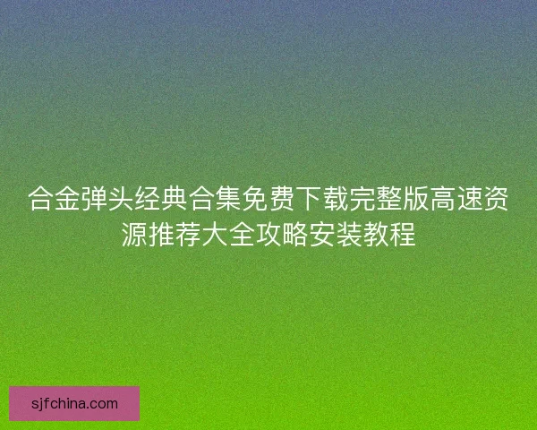合金弹头经典合集免费下载完整版高速资源推荐大全攻略安装教程