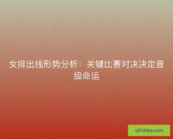 女排出线形势分析：关键比赛对决决定晋级命运