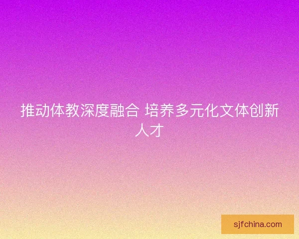 推动体教深度融合 培养多元化文体创新人才