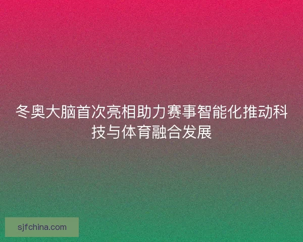 冬奥大脑首次亮相助力赛事智能化推动科技与体育融合发展